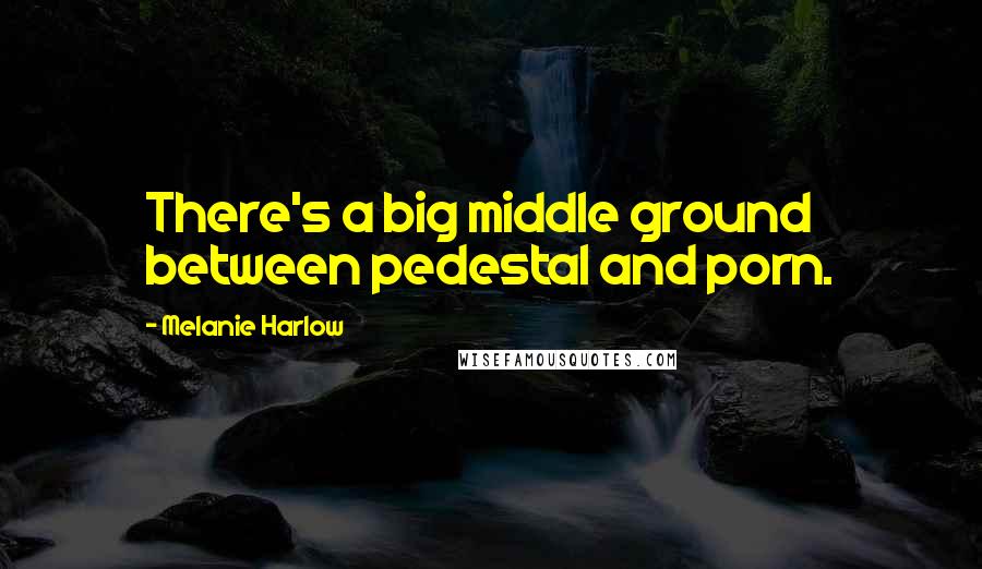 Melanie Harlow Quotes: There's a big middle ground between pedestal and porn.