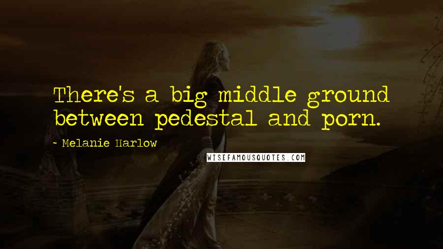 Melanie Harlow Quotes: There's a big middle ground between pedestal and porn.