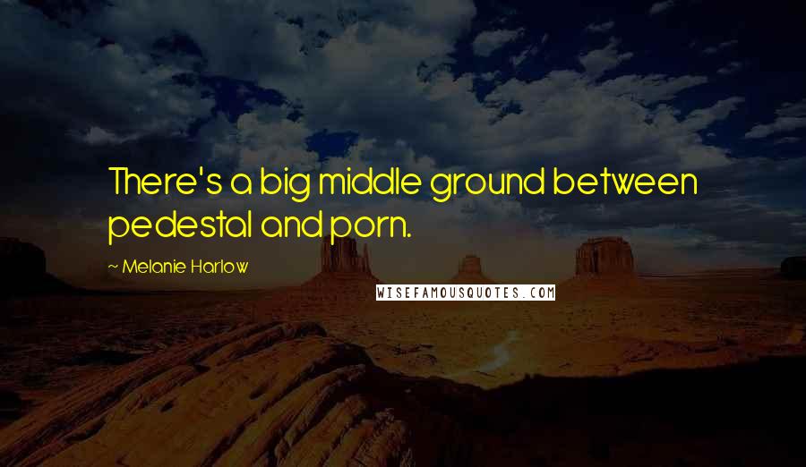 Melanie Harlow Quotes: There's a big middle ground between pedestal and porn.