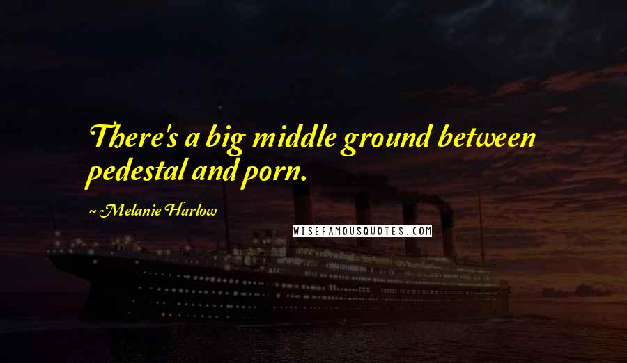 Melanie Harlow Quotes: There's a big middle ground between pedestal and porn.