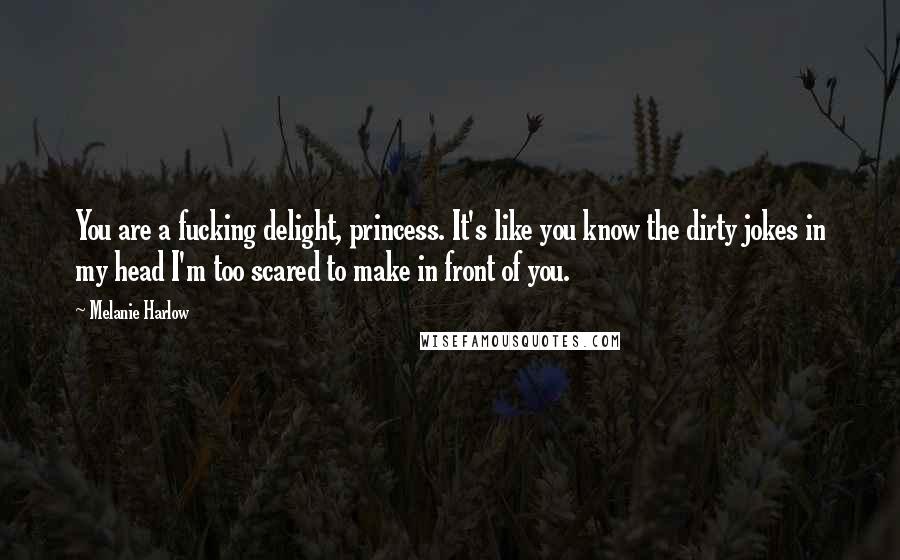 Melanie Harlow Quotes: You are a fucking delight, princess. It's like you know the dirty jokes in my head I'm too scared to make in front of you.