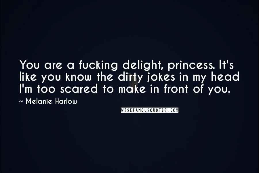 Melanie Harlow Quotes: You are a fucking delight, princess. It's like you know the dirty jokes in my head I'm too scared to make in front of you.