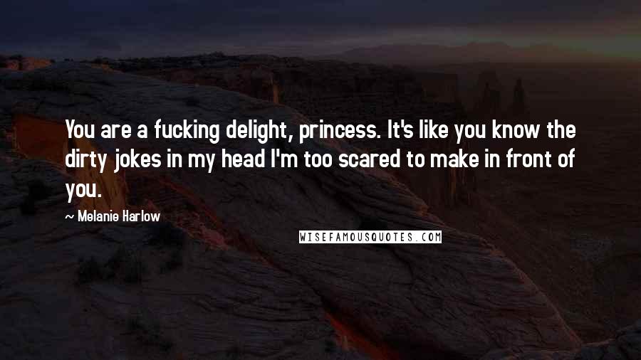Melanie Harlow Quotes: You are a fucking delight, princess. It's like you know the dirty jokes in my head I'm too scared to make in front of you.