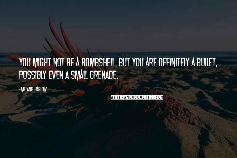 Melanie Harlow Quotes: You might not be a bombshell, but you are definitely a bullet, possibly even a small grenade.