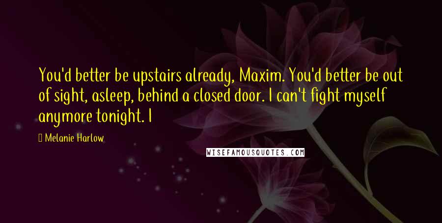 Melanie Harlow Quotes: You'd better be upstairs already, Maxim. You'd better be out of sight, asleep, behind a closed door. I can't fight myself anymore tonight. I