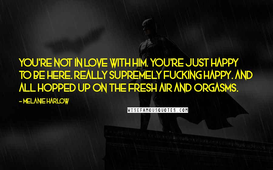 Melanie Harlow Quotes: You're not in love with him. You're just happy to be here. Really supremely fucking happy. And all hopped up on the fresh air and orgasms.
