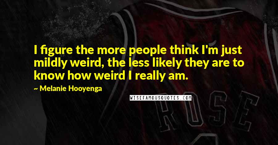 Melanie Hooyenga Quotes: I figure the more people think I'm just mildly weird, the less likely they are to know how weird I really am.