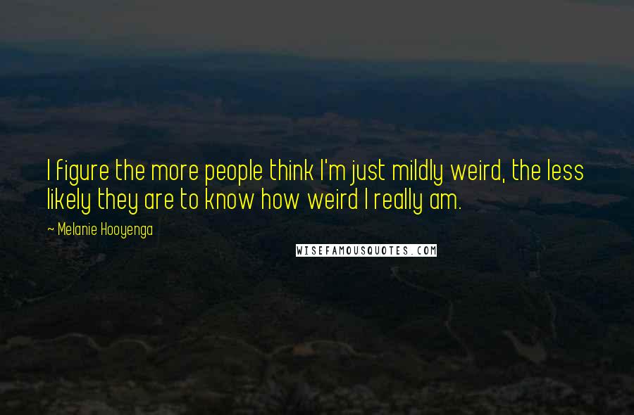 Melanie Hooyenga Quotes: I figure the more people think I'm just mildly weird, the less likely they are to know how weird I really am.