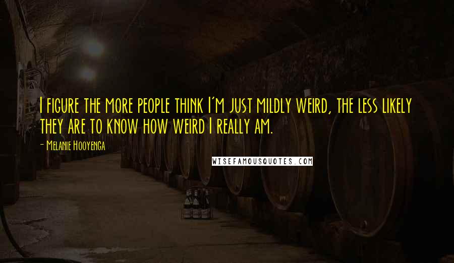 Melanie Hooyenga Quotes: I figure the more people think I'm just mildly weird, the less likely they are to know how weird I really am.