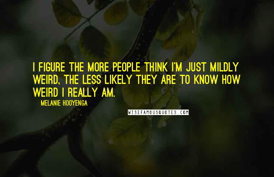Melanie Hooyenga Quotes: I figure the more people think I'm just mildly weird, the less likely they are to know how weird I really am.