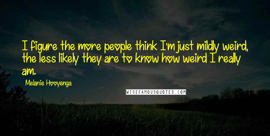 Melanie Hooyenga Quotes: I figure the more people think I'm just mildly weird, the less likely they are to know how weird I really am.