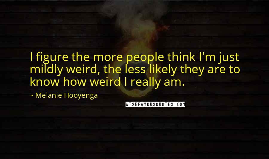 Melanie Hooyenga Quotes: I figure the more people think I'm just mildly weird, the less likely they are to know how weird I really am.