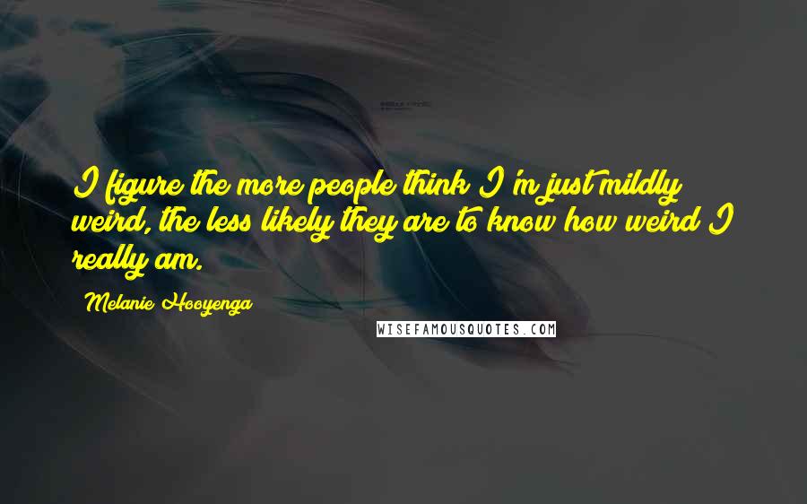 Melanie Hooyenga Quotes: I figure the more people think I'm just mildly weird, the less likely they are to know how weird I really am.