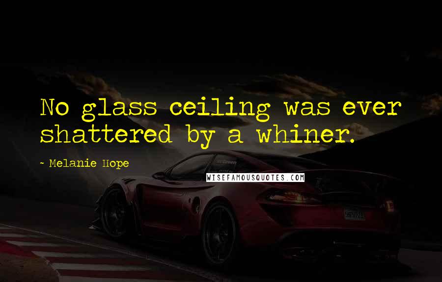 Melanie Hope Quotes: No glass ceiling was ever shattered by a whiner.