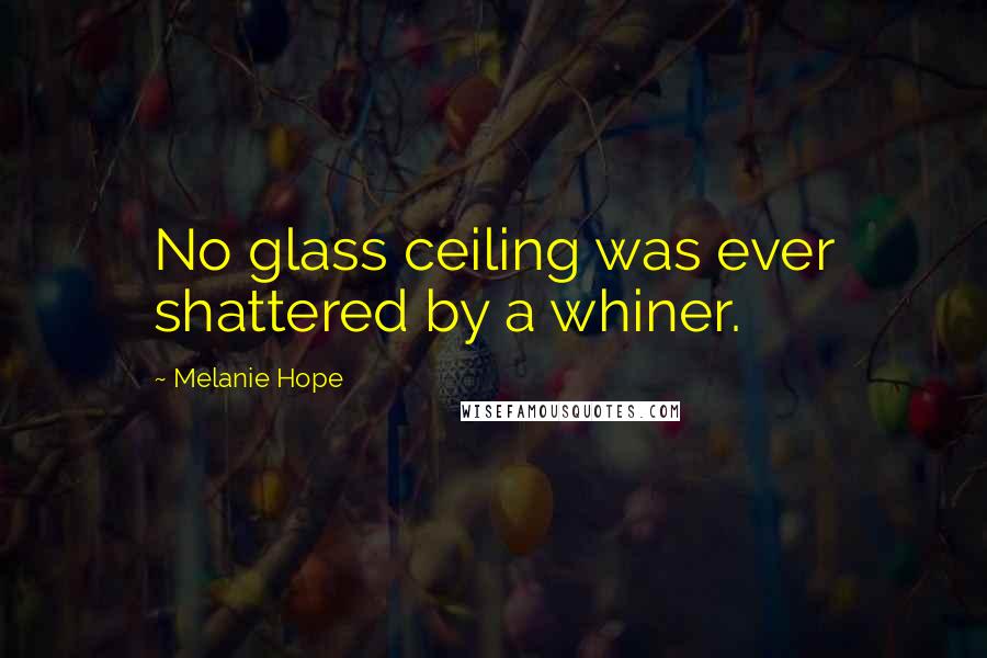 Melanie Hope Quotes: No glass ceiling was ever shattered by a whiner.