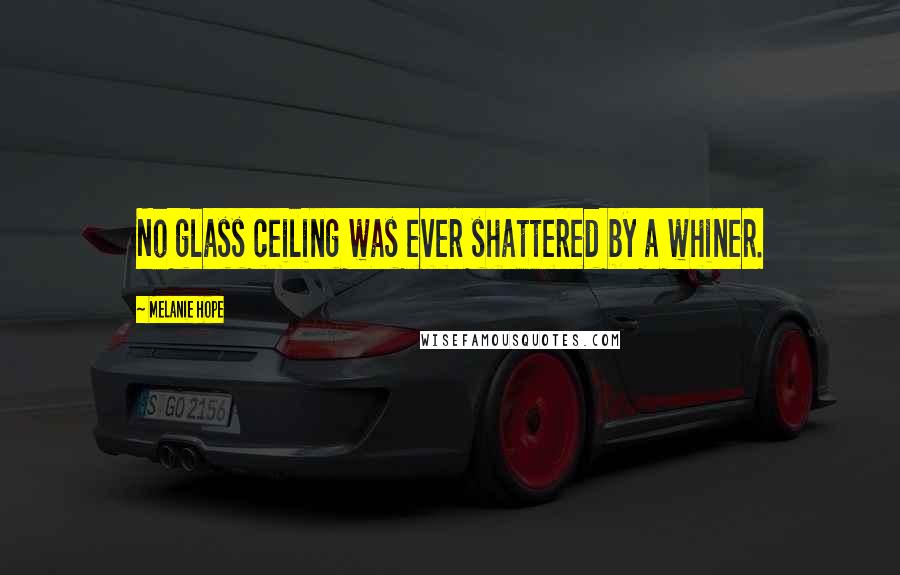 Melanie Hope Quotes: No glass ceiling was ever shattered by a whiner.