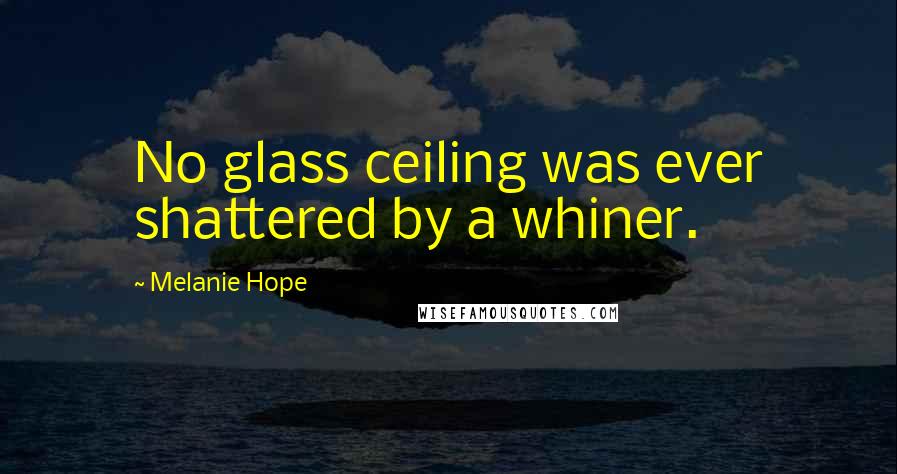 Melanie Hope Quotes: No glass ceiling was ever shattered by a whiner.