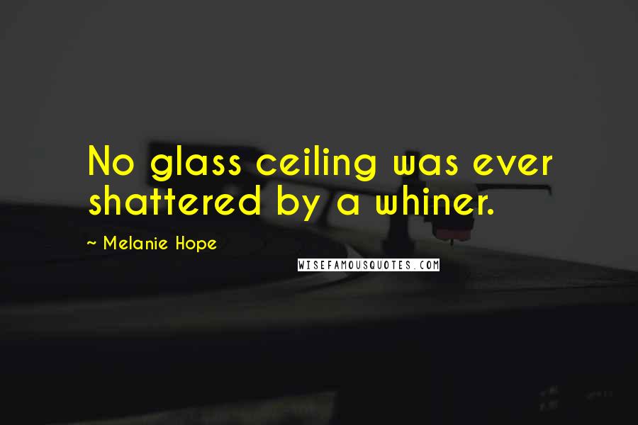 Melanie Hope Quotes: No glass ceiling was ever shattered by a whiner.