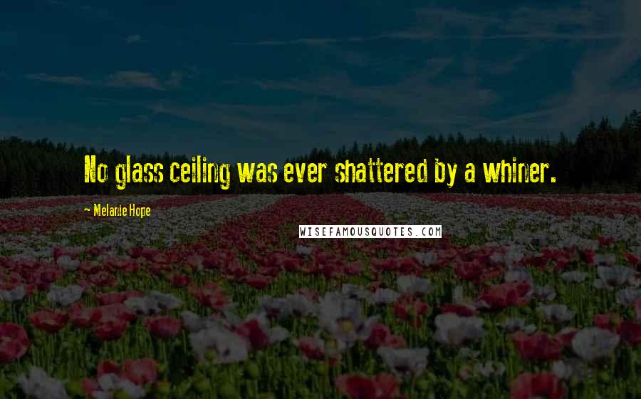 Melanie Hope Quotes: No glass ceiling was ever shattered by a whiner.