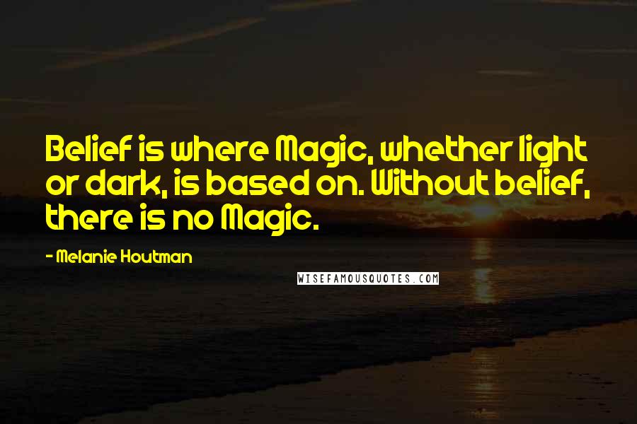 Melanie Houtman Quotes: Belief is where Magic, whether light or dark, is based on. Without belief, there is no Magic.