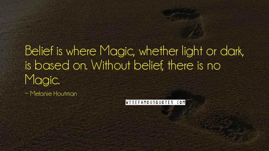 Melanie Houtman Quotes: Belief is where Magic, whether light or dark, is based on. Without belief, there is no Magic.