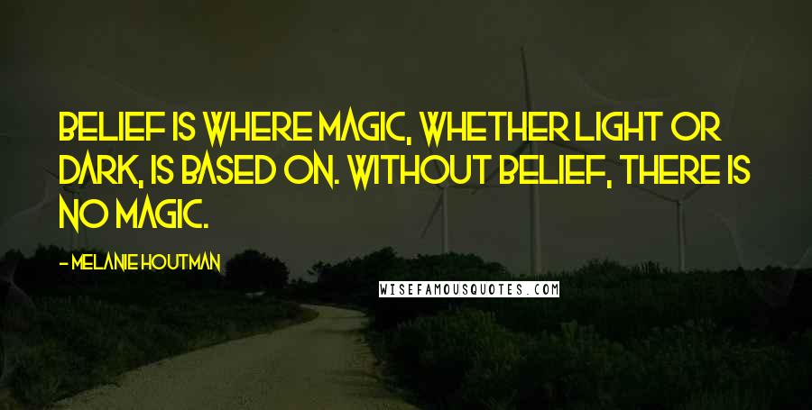 Melanie Houtman Quotes: Belief is where Magic, whether light or dark, is based on. Without belief, there is no Magic.