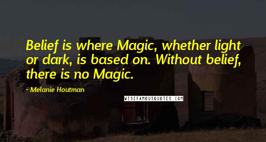 Melanie Houtman Quotes: Belief is where Magic, whether light or dark, is based on. Without belief, there is no Magic.