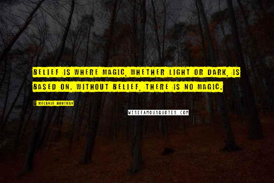 Melanie Houtman Quotes: Belief is where Magic, whether light or dark, is based on. Without belief, there is no Magic.