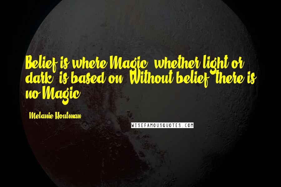 Melanie Houtman Quotes: Belief is where Magic, whether light or dark, is based on. Without belief, there is no Magic.