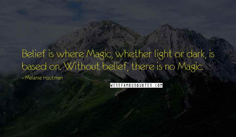 Melanie Houtman Quotes: Belief is where Magic, whether light or dark, is based on. Without belief, there is no Magic.