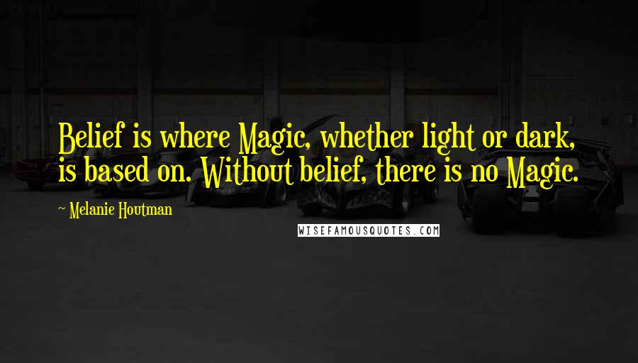 Melanie Houtman Quotes: Belief is where Magic, whether light or dark, is based on. Without belief, there is no Magic.