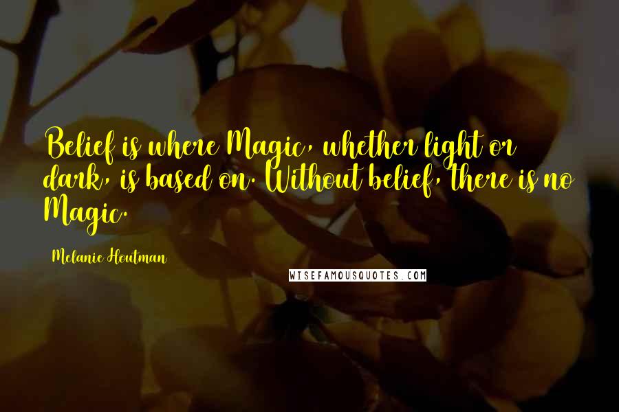 Melanie Houtman Quotes: Belief is where Magic, whether light or dark, is based on. Without belief, there is no Magic.