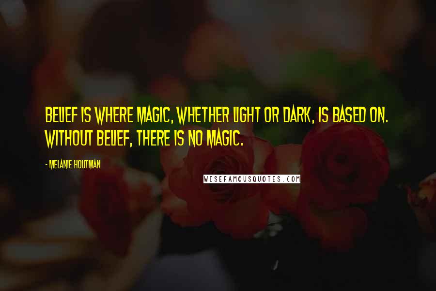Melanie Houtman Quotes: Belief is where Magic, whether light or dark, is based on. Without belief, there is no Magic.