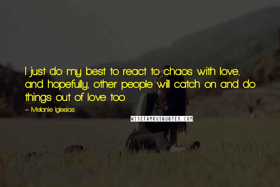 Melanie Iglesias Quotes: I just do my best to react to chaos with love, and hopefully, other people will catch on and do things out of love too.