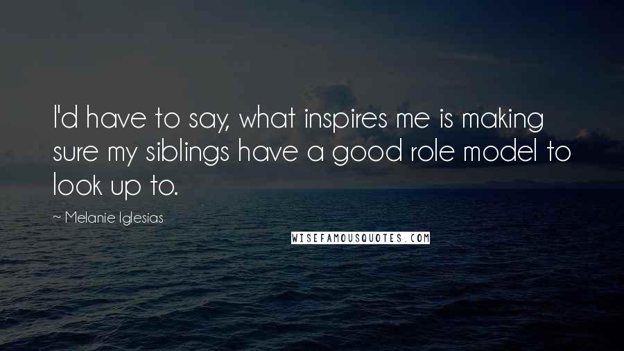 Melanie Iglesias Quotes: I'd have to say, what inspires me is making sure my siblings have a good role model to look up to.