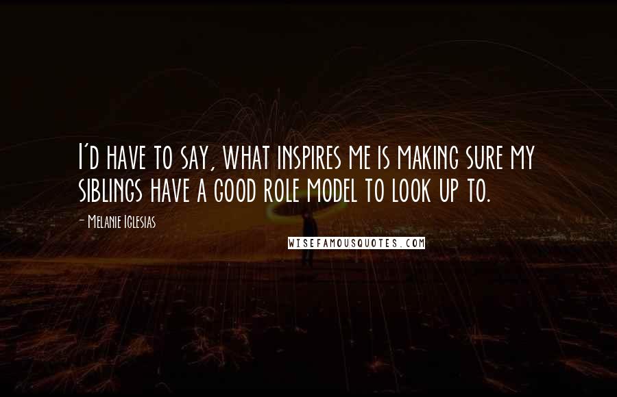 Melanie Iglesias Quotes: I'd have to say, what inspires me is making sure my siblings have a good role model to look up to.