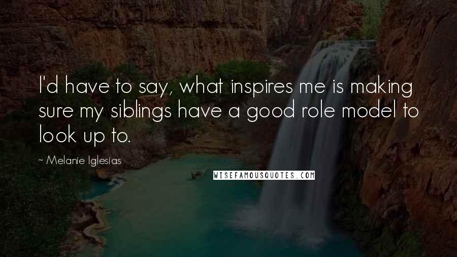 Melanie Iglesias Quotes: I'd have to say, what inspires me is making sure my siblings have a good role model to look up to.