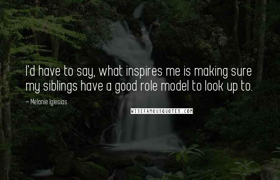 Melanie Iglesias Quotes: I'd have to say, what inspires me is making sure my siblings have a good role model to look up to.