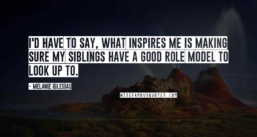 Melanie Iglesias Quotes: I'd have to say, what inspires me is making sure my siblings have a good role model to look up to.