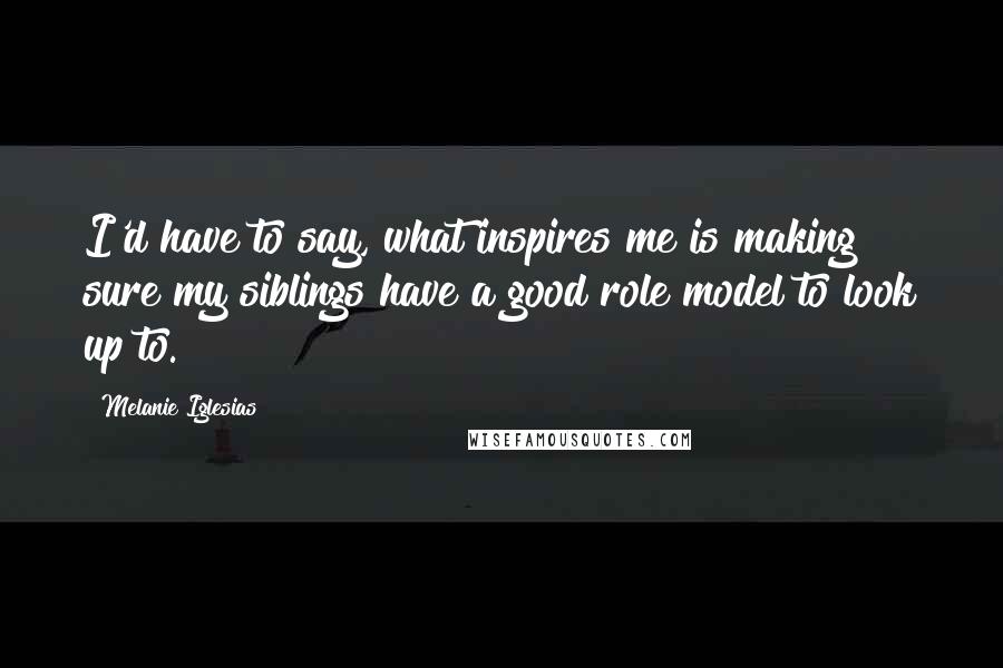 Melanie Iglesias Quotes: I'd have to say, what inspires me is making sure my siblings have a good role model to look up to.