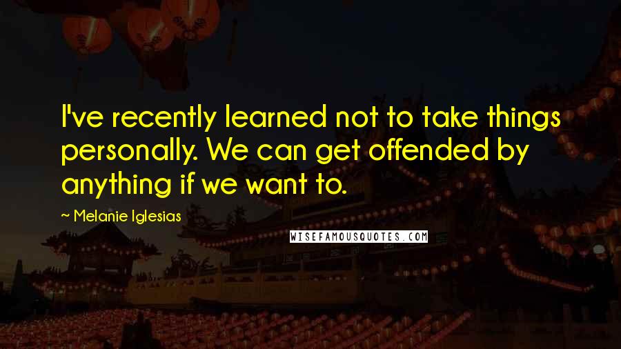 Melanie Iglesias Quotes: I've recently learned not to take things personally. We can get offended by anything if we want to.