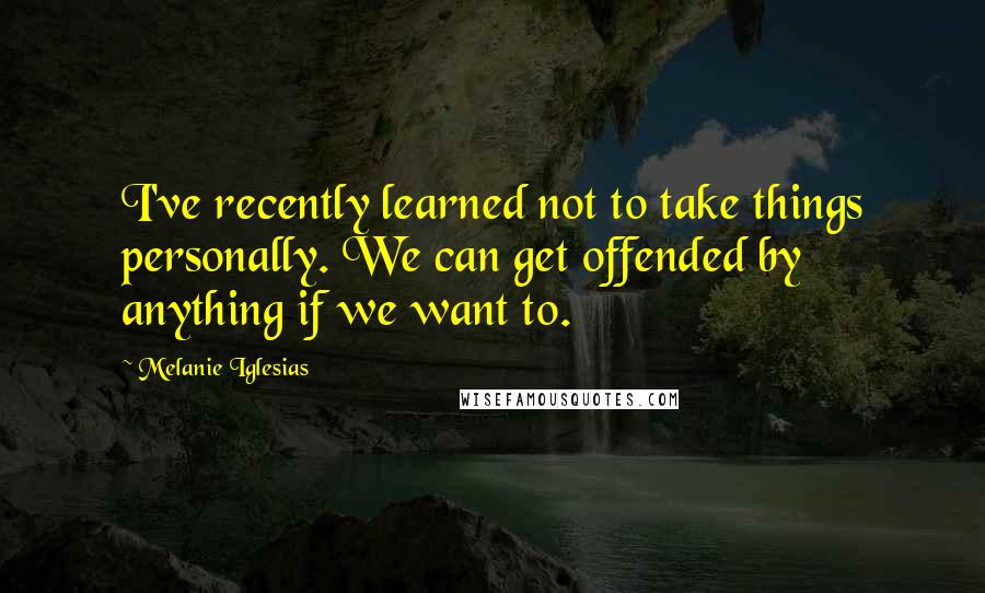 Melanie Iglesias Quotes: I've recently learned not to take things personally. We can get offended by anything if we want to.