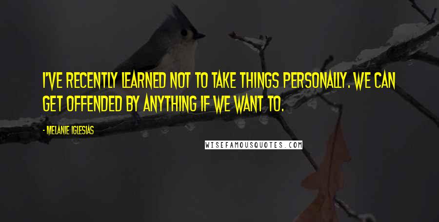 Melanie Iglesias Quotes: I've recently learned not to take things personally. We can get offended by anything if we want to.