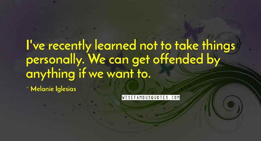 Melanie Iglesias Quotes: I've recently learned not to take things personally. We can get offended by anything if we want to.