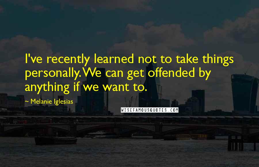 Melanie Iglesias Quotes: I've recently learned not to take things personally. We can get offended by anything if we want to.