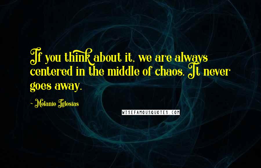 Melanie Iglesias Quotes: If you think about it, we are always centered in the middle of chaos. It never goes away.