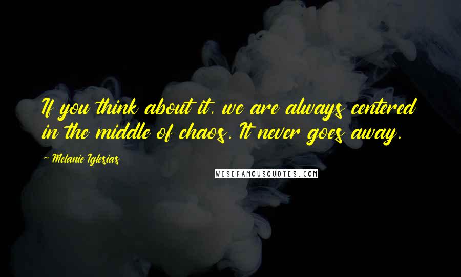 Melanie Iglesias Quotes: If you think about it, we are always centered in the middle of chaos. It never goes away.