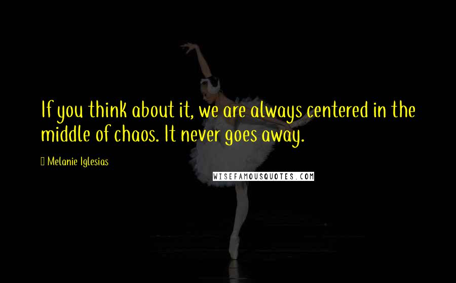 Melanie Iglesias Quotes: If you think about it, we are always centered in the middle of chaos. It never goes away.