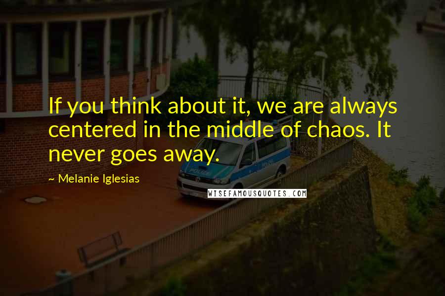 Melanie Iglesias Quotes: If you think about it, we are always centered in the middle of chaos. It never goes away.