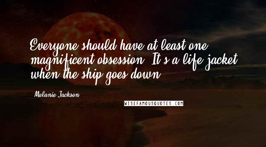 Melanie Jackson Quotes: Everyone should have at least one magnificent obsession. It's a life jacket when the ship goes down